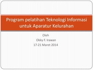 Oleh
Okky F. Irawan
17-21 Maret 2014
Program pelatihan Teknologi Informasi
untuk Aparatur Kelurahan
 
