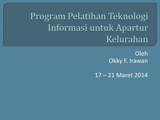 Oleh
Okky F. Irawan
17 – 21 Maret 2014
 