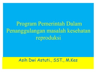 Program Pemerintah Dalam
Penanggulangan masalah kesehatan
reproduksi
Asih Dwi Astuti., SST., M.Kes
 