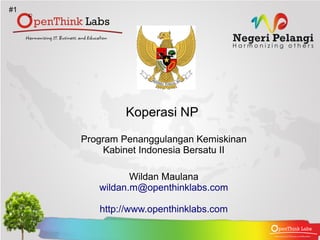 #1




             Koperasi NP

     Program Penanggulangan Kemiskinan
          Kabinet Indonesia Bersatu II

               Wildan Maulana
        wildan.m@openthinklabs.com

        http://www.openthinklabs.com
 