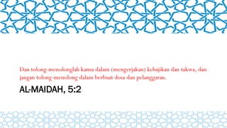AL-MAIDAH, 5:2
Dan tolong-menolonglah kamu dalam (mengerjakan) kebajikan dan takwa, dan
jangan tolong-menolong dalam berbuat dosa dan pelanggaran.
 
