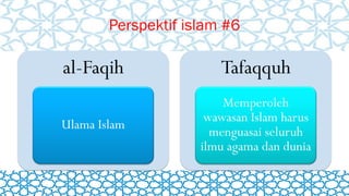 Perspektif islam #6
al-Faqih
Ulama Islam
Tafaqquh
Memperoleh
wawasan Islam harus
menguasai seluruh
ilmu agama dan dunia
 