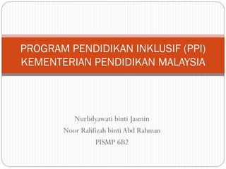 Nurlidyawati binti Jasmin
Noor Rahfizah binti Abd Rahman
PISMP 6B2
PROGRAM PENDIDIKAN INKLUSIF (PPI)
KEMENTERIAN PENDIDIKAN MALAYSIA
 