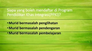 Siapa yang boleh mendaftar di Program
Pendidikan Khas Integrasi(PPKI)?
•Murid bermasalah penglihatan
•Murid bermasalah pendengaran
•Murid bermasalah pembelajaran
 