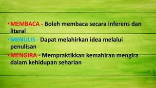 •MEMBACA - Boleh membaca secara inferens dan
literal
•MENULIS - Dapat melahirkan idea melalui
penulisan
•MENGIRA - Mempraktikkan kemahiran mengira
dalam kehidupan seharian
 