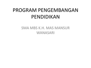 PROGRAM PENGEMBANGAN
PENDIDIKAN
SMA MBS K.H. MAS MANSUR
WANASARI
 