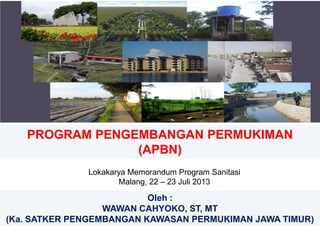 PROGRAM PENGEMBANGAN PERMUKIMAN
(APBN)
Oleh :
WAWAN CAHYOKO, ST, MT
(Ka. SATKER PENGEMBANGAN KAWASAN PERMUKIMAN JAWA TIMUR)
Lokakarya Memorandum Program Sanitasi
Malang, 22 – 23 Juli 2013
 