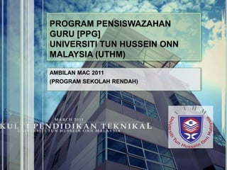 PROGRAM PENSISWAZAHAN GURU [PPG]UNIVERSITI TUN HUSSEIN ONN MALAYSIA (UTHM) AMBILAN MAC 2011 (PROGRAM SEKOLAH RENDAH) 