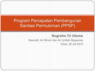 Program Percepatan Pembangunan Sanitasi Permukiman (PPSP) Nugroho Tri Utomo Kasubdit. Air Minum dan Air Limbah Bappenas Ciloto, 28 Juli 2010 