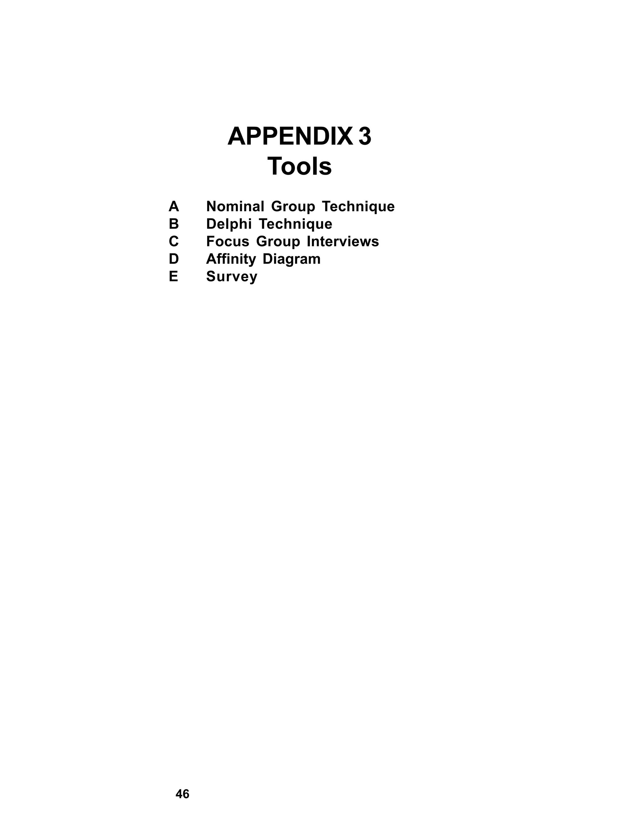 APPENDIX 3
         Tools
A    Nominal Group Technique
B    Delphi Technique
C    Focus Group Interviews
D    Affinity Diagram
E    Survey




46
 