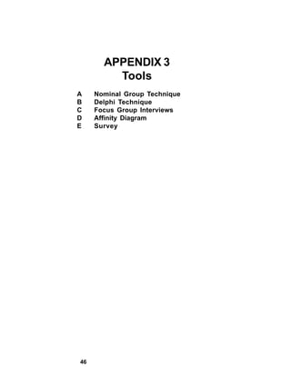 APPENDIX 3
         Tools
A    Nominal Group Technique
B    Delphi Technique
C    Focus Group Interviews
D    Affinity Diagram
E    Survey




46
 