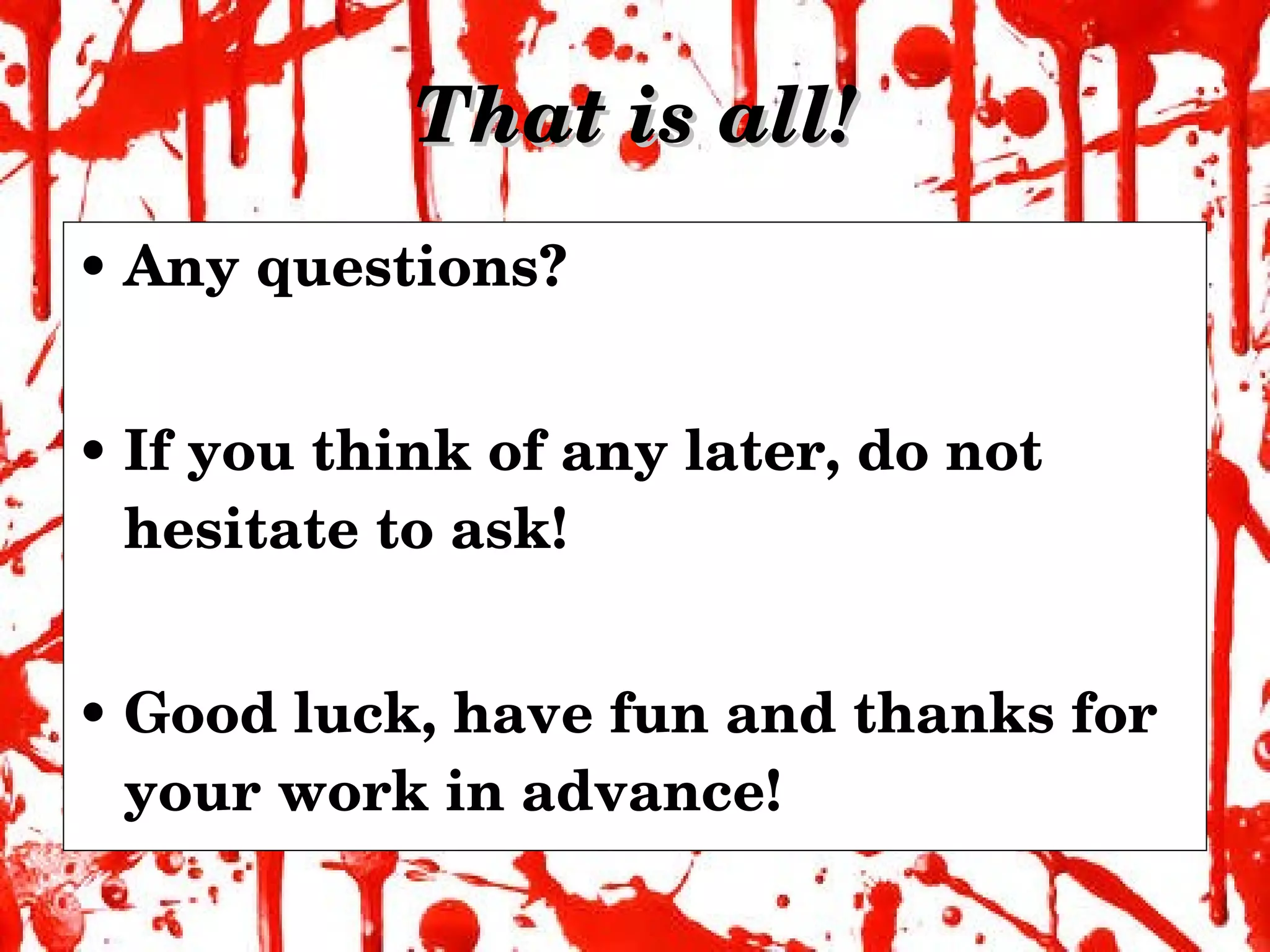 That is all! Any questions? If you think of any later, do not hesitate to ask! Good luck, have fun and thanks for your work in advance! 