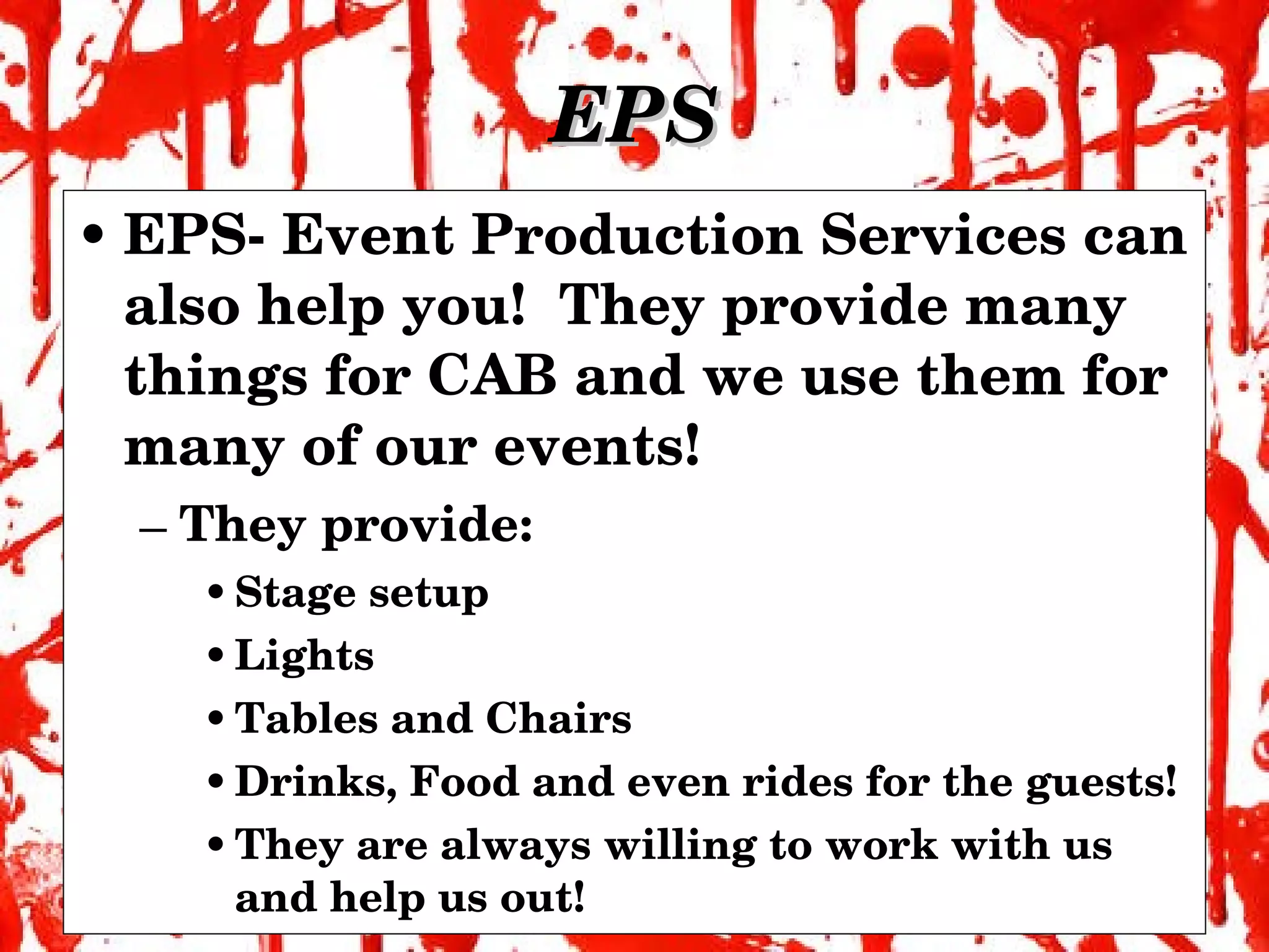 EPS EPS- Event Production Services can also help you!  They provide many things for CAB and we use them for many of our events! They provide: Stage setup  Lights Tables and Chairs Drinks, Food and even rides for the guests! They are always willing to work with us and help us out! 