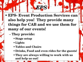 EPS EPS- Event Production Services can also help you!  They provide many things for CAB and we use them for many of our events! They provide: Stage setup  Lights Tables and Chairs Drinks, Food and even rides for the guests! They are always willing to work with us and help us out! 