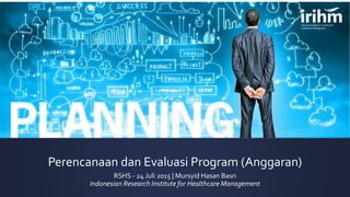 Perencanaan dan Evaluasi Program (Anggaran)
RSHS - 24 Juli 2015 | Mursyid Hasan Basri
Indonesian Research Institute for Healthcare Management
 
