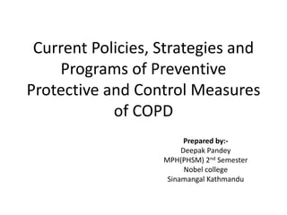 Current Policies, Strategies and
Programs of Preventive
Protective and Control Measures
of COPD
Prepared by:-
Deepak Pandey
MPH(PHSM) 2nd Semester
Nobel college
Sinamangal Kathmandu
 