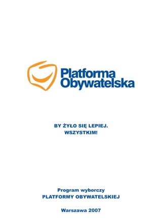 Program wyborczy
PLATFORMY OBYWATELSKIEJ
Warszawa 2007
BY ŻYŁO SIĘ LEPIEJ.
WSZYSTKIM!
 