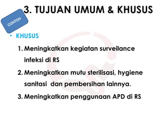 3. TUJUAN UMUM & KHUSUS
• KHUSUS
1. Meningkatkan kegiatan surveilance
infeksi di RS
2. Meningkatkan mutu sterilisasi, hygiene
sanitasi dan pembersihan lainnya.
3. Meningkatkan penggunaan APD di RS
CONTOH
 