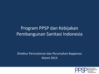 Program PPSP dan Kebijakan
Pembangunan Sanitasi Indonesia
Direktur Permukiman dan Perumahan Bappenas
Maret 2014
 