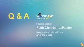 Q & A
Featured Speaker:
Faith Christian LaRoche
flaroche@worldstarsedu.org
(626) 926 - 9389
 