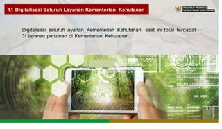 1.1 Digitalisasi Seluruh Layanan Kementerian Kehutanan KEMENTERIAN KEHUTANAN
Digitalisasi seluruh layanan Kementerian Kehutanan, saat ini total terdapat
31 layanan perizinan di Kementerian Kehutanan.
- -
 