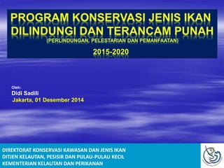 Oleh: 
Didi Sadili 
Jakarta, 01 Desember 2014 
DIREKTORAT KONSERVASI KAWASAN DAN JENIS IKAN 
DITJEN KELAUTAN, PESISIR DAN PULAU-PULAU KECIL 
KEMENTERIAN KELAUTAN DAN PERIKANAN 
 