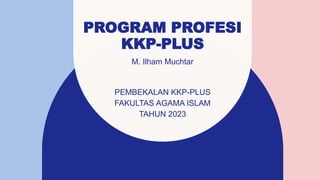 PROGRAM PROFESI
KKP-PLUS
M. Ilham Muchtar
PEMBEKALAN KKP-PLUS
FAKULTAS AGAMA ISLAM
TAHUN 2023​
 