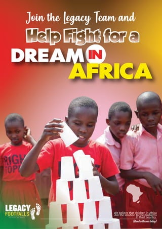 Join the Legacy Team and
Help Fight for a
DREAM in
Africa
We believe that children in Africa
Are the solution to the problems
In their country
Stand with one today!
 