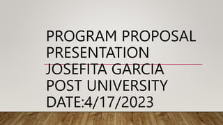 PROGRAM PROPOSAL
PRESENTATION
JOSEFITA GARCIA
POST UNIVERSITY
DATE:4/17/2023
 