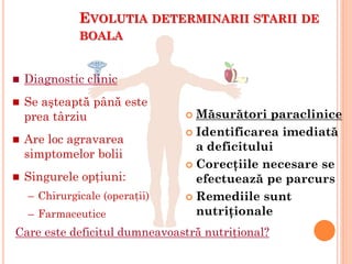 EVOLUTIA DETERMINARII STARII DE
BOALA
 Măsurători paraclinice
 Identificarea imediată
a deficitului
 Corecţiile necesare se
efectuează pe parcurs
 Remediile sunt
nutriţionale
 Diagnostic clinic
 Se aşteaptă până este
prea târziu
 Are loc agravarea
simptomelor bolii
 Singurele opţiuni:
– Chirurgicale (operaţii)
– Farmaceutice
Care este deficitul dumneavoastră nutriţional?
 