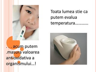 . . . acum putem
.masura valoarea
antioxidativa a
organismului…!
Toata lumea stie ca
putem evalua
temperatura…………
 