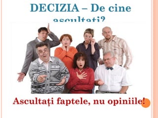 DECIZIA – De cine
ascultaţi?
Ascultaţi faptele, nu opiniile!
 