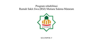 Program rehabilitasi
Rumah Sakit Jiwa (RSJ) Mutiara Sukma-Mataram
KELOMPOK V
 