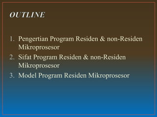 1. Pengertian Program Residen & non-Residen
Mikroprosesor
2. Sifat Program Residen & non-Residen
Mikroprosesor
3. Model Program Residen Mikroprosesor
 