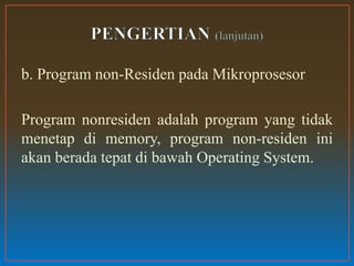 b. Program non-Residen pada Mikroprosesor
Program nonresiden adalah program yang tidak
menetap di memory, program non-residen ini
akan berada tepat di bawah Operating System.
 