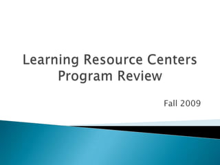 Learning Resource CentersProgram Review Fall 2009 