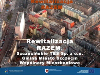 Rewitalizacja
       RAZEM




   Rewitalizacja
     RAZEM
Szczecińskie TBS Sp. z o.o.
  Gmina Miasto Szczecin
 Wspólnoty Mieszkaniowe
 
