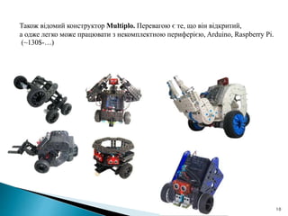 10
Також відомий конструктор Multiplo. Перевагою є те, що він відкритий,
а одже легко може працювати з некомплектною периферією, Arduino, Raspberry Pi.
(~130$-…)
 