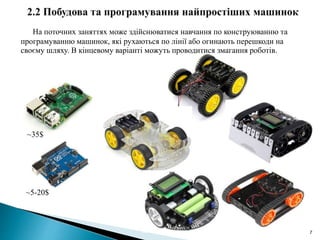 7
На поточних заняттях може здійснюватися навчання по конструюванню та
програмуванню машинок, які рухаються по лінії або огинають перешкоди на
своєму шляху. В кінцевому варіанті можуть проводитися змагання роботів.
~35$
~5-20$
 