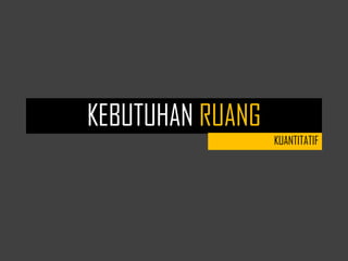 KEBUTUHAN RUANG
KUANTITATIF
 