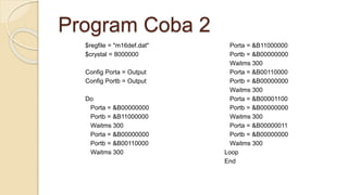 Program Coba 2
$regfile = "m16def.dat"
$crystal = 8000000
Config Porta = Output
Config Portb = Output
Do
Porta = &B00000000
Portb = &B11000000
Waitms 300
Porta = &B00000000
Portb = &B00110000
Waitms 300
Porta = &B11000000
Portb = &B00000000
Waitms 300
Porta = &B00110000
Portb = &B00000000
Waitms 300
Porta = &B00001100
Portb = &B00000000
Waitms 300
Porta = &B00000011
Portb = &B00000000
Waitms 300
Loop
End
 