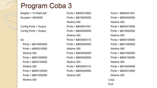 Program Coba 3
$regfile = "m16def.dat"
$crystal = 8000000
Config Porta = Output
Config Portb = Output
Do
Porta = &B10000000
Portb = &B00010000
Waitms 300
Porta = &B01000000
Portb = &B00100000
Waitms 300
Porta = &B00100000
Portb = &B01000000
Waitms 300
Porta = &B00010000
Portb = &B10000000
Waitms 300
Porta = &B00001001
Portb = &B00000000
Waitms 300
Porta = &B00000110
Portb = &B00000000
Waitms 300
Porta = &B00000000
Portb = &B00000000
Waitms 300
Porta = &B00000110
Portb = &B00000000
Waitms 300
Porta = &B00001001
Portb = &B00000000
Waitms 300
Porta = &B00010000
Portb = &B10000000
Waitms 300
Porta = &B00100000
Portb = &B01000000
Waitms 300
Porta = &B01000000
Portb = &B00100000
Waitms 300
Porta = &B10000000
Portb = &B00010000
Waitms 300
Loop
End
 