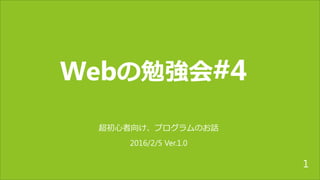 Webの勉強会#4
超初心者向け、プログラムのお話
2016/2/5 Ver.1.0
1
 