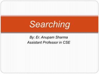 By: Er. Anupam Sharma
Assistant Professor in CSE
Searching
 