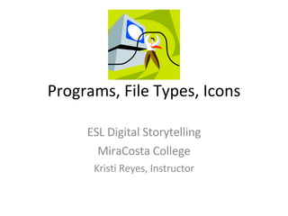 Programs, File Types, Icons ESL Digital Storytelling MiraCosta College Kristi Reyes, Instructor 