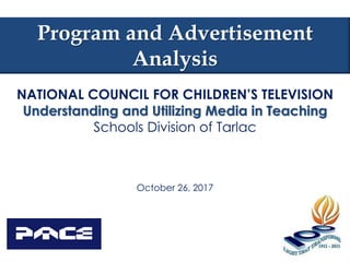Program and Advertisement
Analysis
NATIONAL COUNCIL FOR CHILDREN’S TELEVISION
Understanding and Utilizing Media in Teaching
Schools Division of Tarlac
October 26, 2017
 