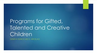 Programs for Gifted,
Talented and Creative
Children
GENEVA EUNICE MEI G. ARCELAO
 