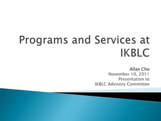 Allan Cho
      November 10, 2011
           Presentation to
IKBLC Advisory Committee
 