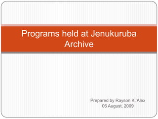 Prepared by Rayson K. Alex 06 August, 2009 Programs held at Jenukuruba Archive 