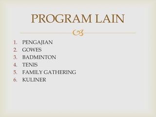 PROGRAM LAIN

1.
2.
3.
4.
5.
6.

PENGAJIAN
GOWES
BADMINTON
TENIS
FAMILY GATHERING
KULINER

 